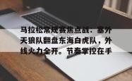 开云网址登录入口 -关于马拉松常规赛焦点战：塞外天狼队翻盘东海白虎队，外线火力全开。节奏掌控在手的信息
